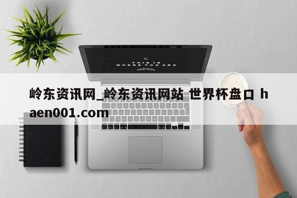 岭东资讯网_岭东资讯网站 世界杯盘口 haen001.com