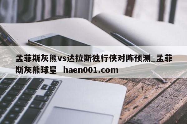 孟菲斯灰熊vs达拉斯独行侠对阵预测_孟菲斯灰熊球星  haen001.com