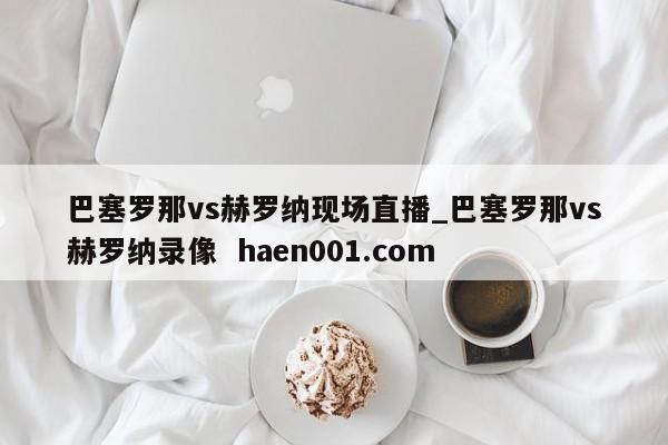 巴塞罗那vs赫罗纳现场直播_巴塞罗那vs赫罗纳录像  haen001.com