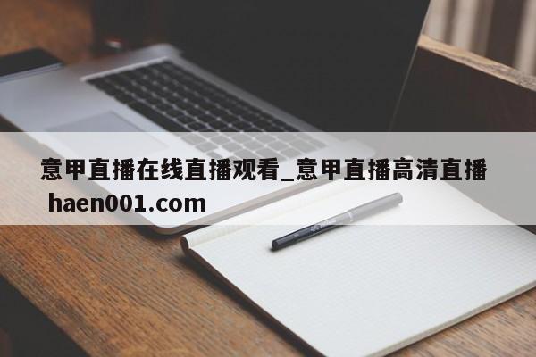 意甲直播在线直播观看_意甲直播高清直播  haen001.com