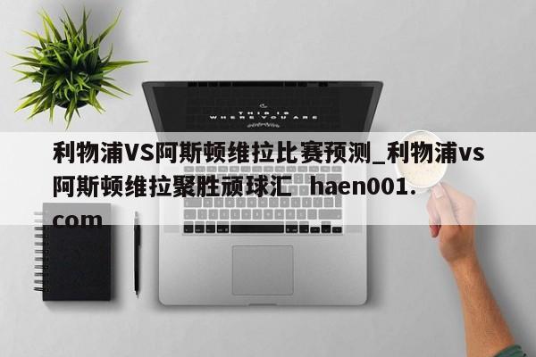 利物浦VS阿斯顿维拉比赛预测_利物浦vs阿斯顿维拉聚胜顽球汇  haen001.com
