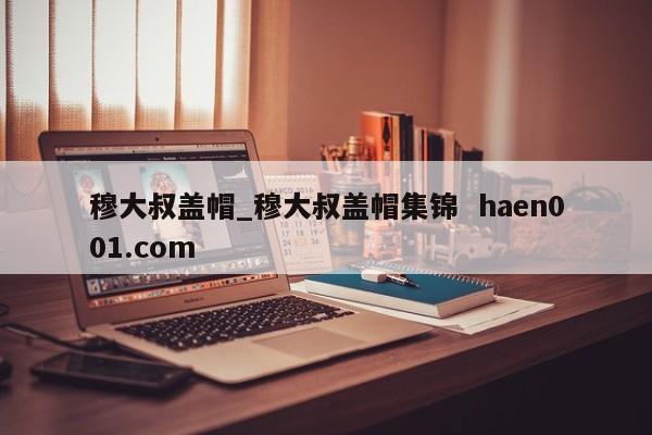 穆大叔盖帽_穆大叔盖帽集锦  haen001.com