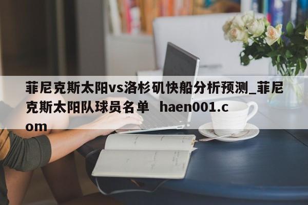 菲尼克斯太阳vs洛杉矶快船分析预测_菲尼克斯太阳队球员名单  haen001.com