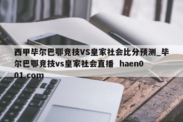 西甲毕尔巴鄂竞技VS皇家社会比分预测_毕尔巴鄂竞技vs皇家社会直播 haen001.com