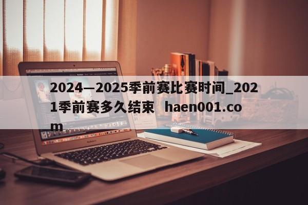 2024―2025季前赛比赛时间_2021季前赛多久结束  haen001.com