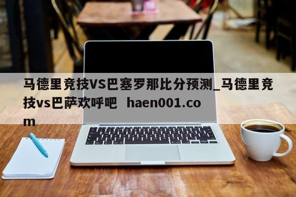 马德里竞技VS巴塞罗那比分预测_马德里竞技vs巴萨欢呼吧 haen001.com