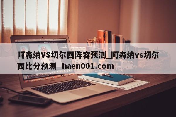 阿森纳VS切尔西阵容预测_阿森纳vs切尔西比分预测 haen001.com