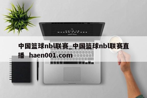 中国篮球nbl联赛_中国篮球nbl联赛直播  haen001.com