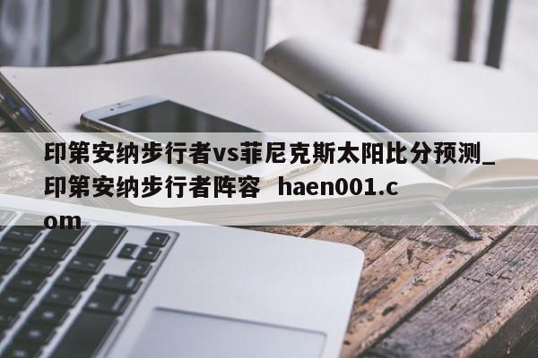 印第安纳步行者vs菲尼克斯太阳比分预测_印第安纳步行者阵容 haen001.com