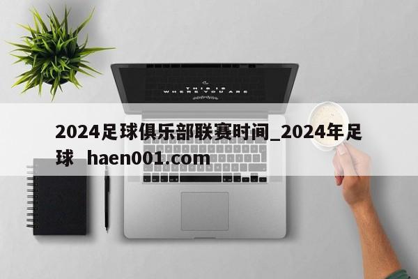 2024足球俱乐部联赛时间_2024年足球 haen001.com