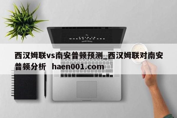 西汉姆联vs南安普顿预测_西汉姆联对南安普顿分析 haen001.com