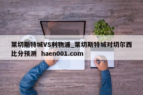 莱切斯特城VS利物浦_莱切斯特城对切尔西比分预测 haen001.com