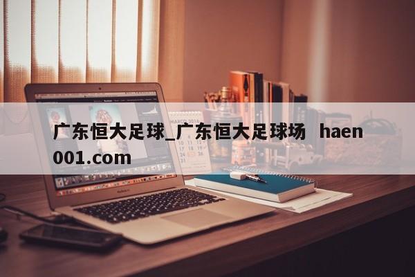 广东恒大足球_广东恒大足球场 haen001.com