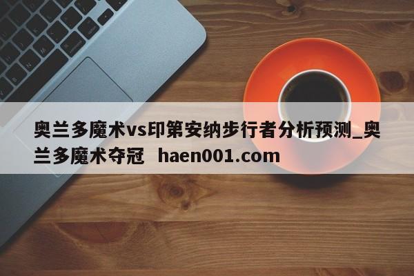 奥兰多魔术vs印第安纳步行者分析预测_奥兰多魔术夺冠  haen001.com
