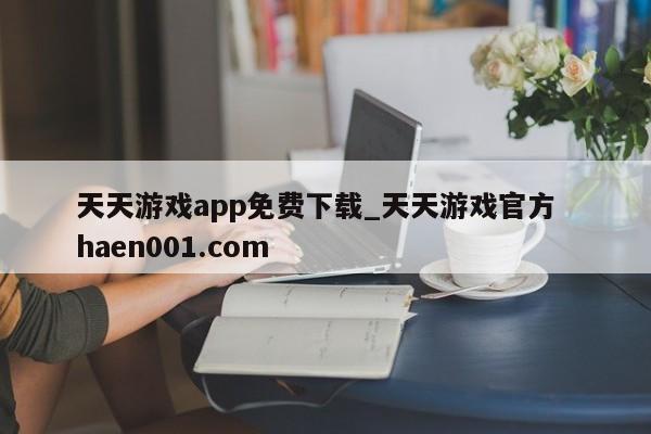 天天游戏app免费下载_天天游戏官方  haen001.com