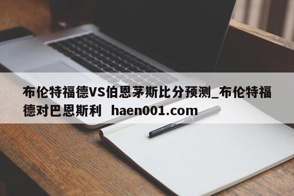 布伦特福德VS伯恩茅斯比分预测_布伦特福德对巴恩斯利 haen001.com