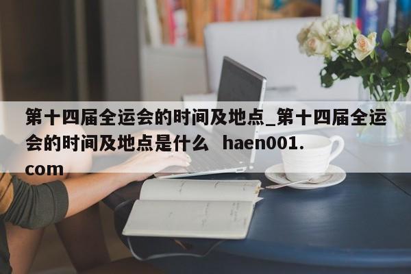 第十四届全运会的时间及地点_第十四届全运会的时间及地点是什么 haen001.com