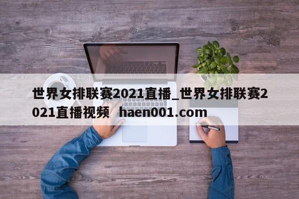 世界女排联赛2021直播_世界女排联赛2021直播视频 haen001.com