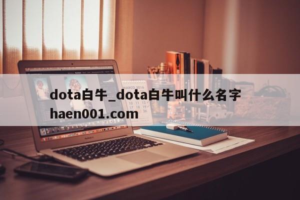 dota白牛_dota白牛叫什么名字  haen001.com