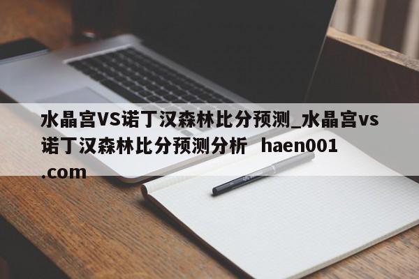 水晶宫VS诺丁汉森林比分预测_水晶宫vs诺丁汉森林比分预测分析  haen001.com