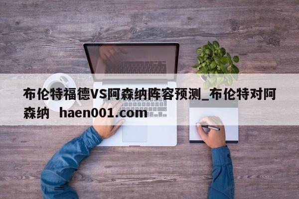 布伦特福德VS阿森纳阵容预测_布伦特对阿森纳  haen001.com