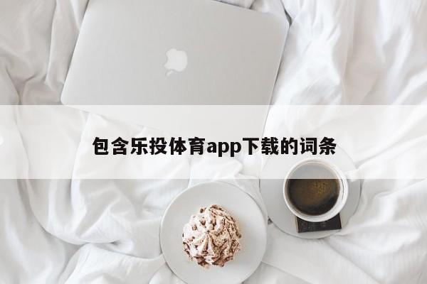 包含乐投体育app下载的词条