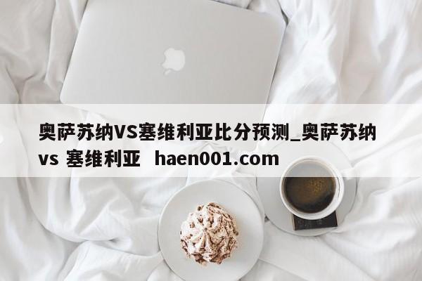 奥萨苏纳VS塞维利亚比分预测_奥萨苏纳 vs 塞维利亚  haen001.com