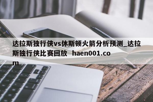 达拉斯独行侠vs休斯顿火箭分析预测_达拉斯独行侠比赛回放  haen001.com