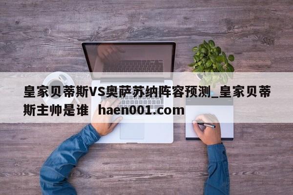 皇家贝蒂斯VS奥萨苏纳阵容预测_皇家贝蒂斯主帅是谁  haen001.com