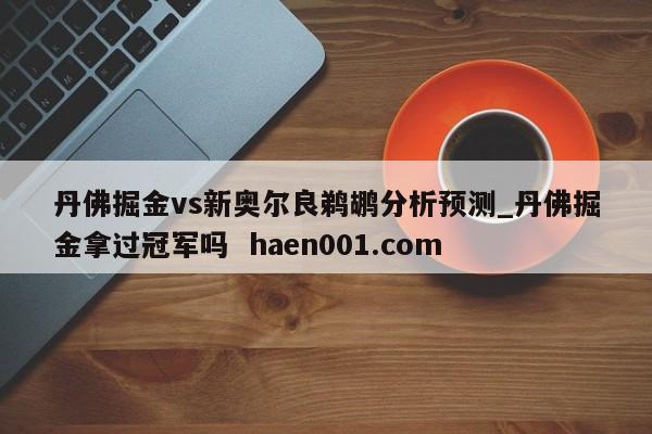 丹佛掘金vs新奥尔良鹈鹕分析预测_丹佛掘金拿过冠军吗  haen001.com