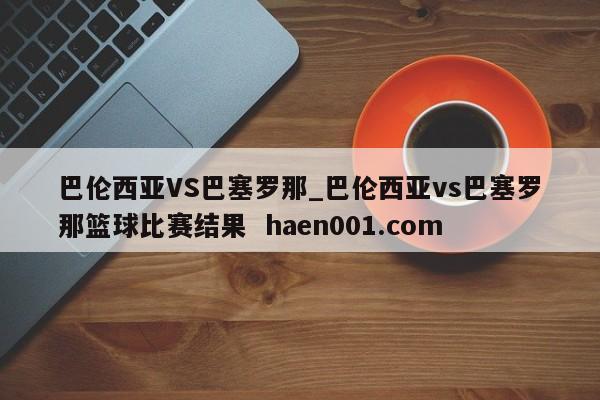 巴伦西亚VS巴塞罗那_巴伦西亚vs巴塞罗那篮球比赛结果  haen001.com