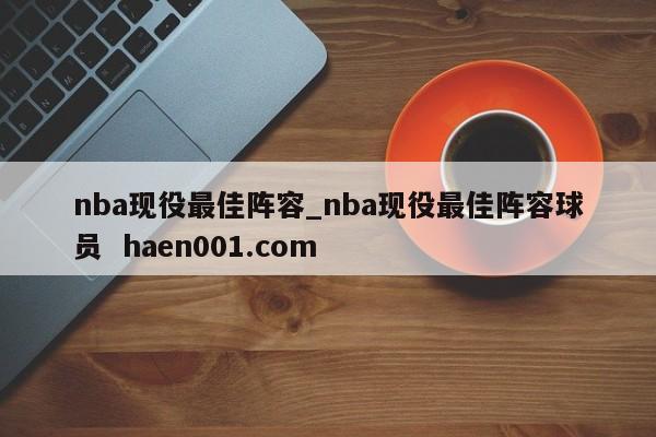 nba现役最佳阵容_nba现役最佳阵容球员  haen001.com