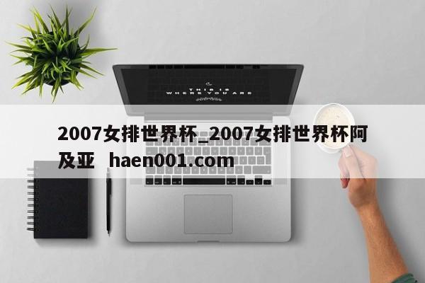 2007女排世界杯_2007女排世界杯阿及亚  haen001.com