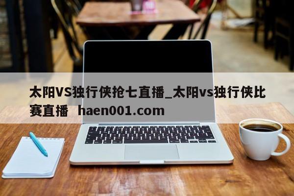 太阳VS独行侠抢七直播_太阳vs独行侠比赛直播  haen001.com