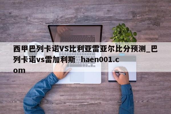 西甲巴列卡诺VS比利亚雷亚尔比分预测_巴列卡诺vs雷加利斯  haen001.com