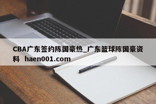 CBA广东签约陈国豪热_广东篮球陈国豪资料  haen001.com