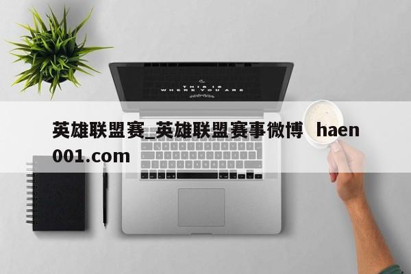 英雄联盟赛_英雄联盟赛事微博  haen001.com