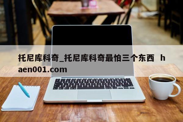 托尼库科奇_托尼库科奇最怕三个东西  haen001.com