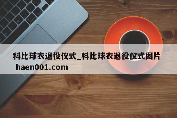 科比球衣退役仪式_科比球衣退役仪式图片  haen001.com