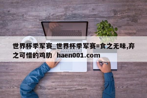 世界杯季军赛_世界杯季军赛=食之无味,弃之可惜的鸡肋  haen001.com