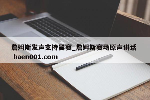 詹姆斯发声支持罢赛_詹姆斯赛场原声讲话  haen001.com