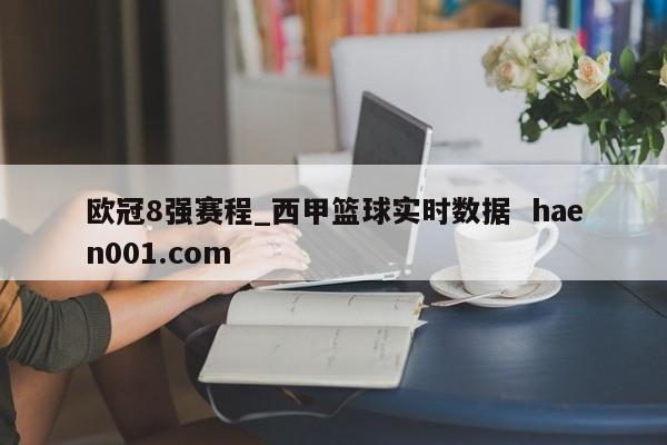 欧冠8强赛程_西甲篮球实时数据  haen001.com