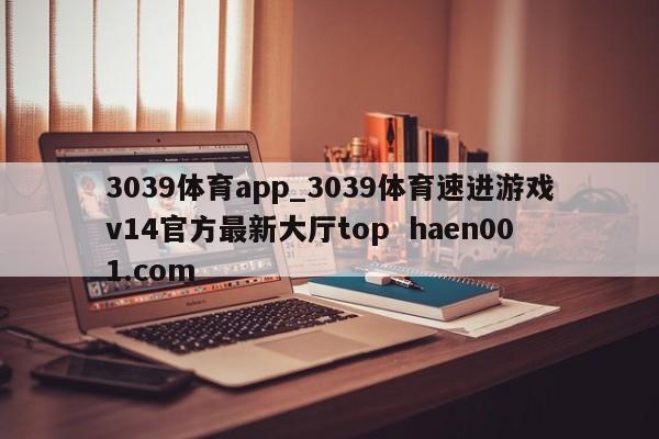 3039体育app_3039体育速进游戏v14官方最新大厅top  haen001.com