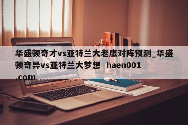华盛顿奇才vs亚特兰大老鹰对阵预测_华盛顿奇异vs亚特兰大梦想  haen001.com