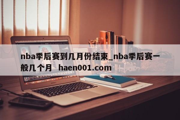 nba季后赛到几月份结束_nba季后赛一般几个月  haen001.com