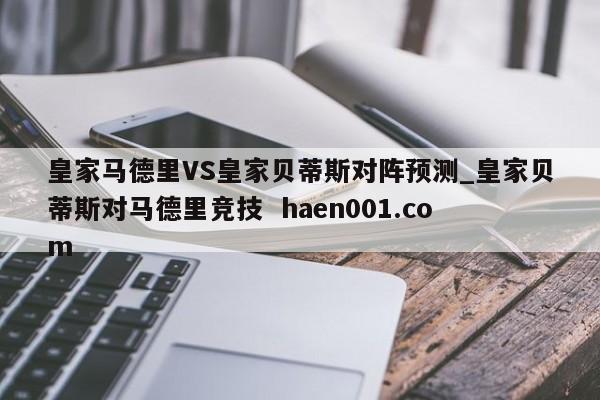 皇家马德里VS皇家贝蒂斯对阵预测_皇家贝蒂斯对马德里竞技  haen001.com