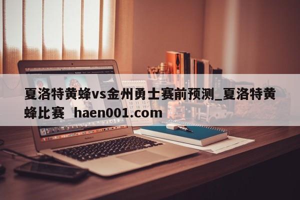 夏洛特黄蜂vs金州勇士赛前预测_夏洛特黄蜂比赛  haen001.com