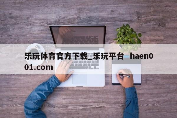 乐玩体育官方下载_乐玩平台  haen001.com