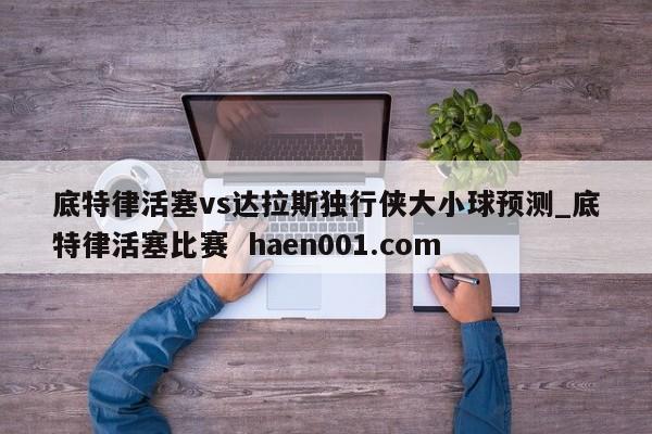底特律活塞vs达拉斯独行侠大小球预测_底特律活塞比赛  haen001.com