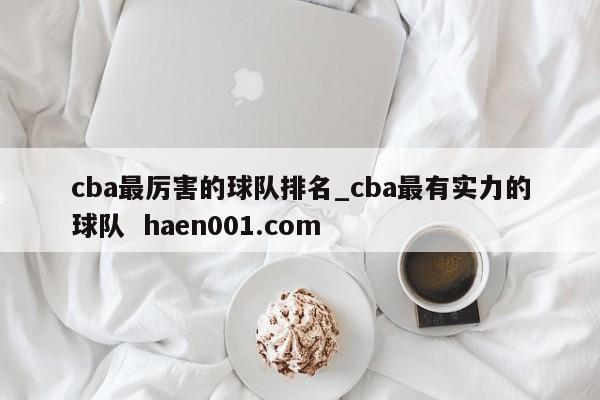 cba最厉害的球队排名_cba最有实力的球队  haen001.com
